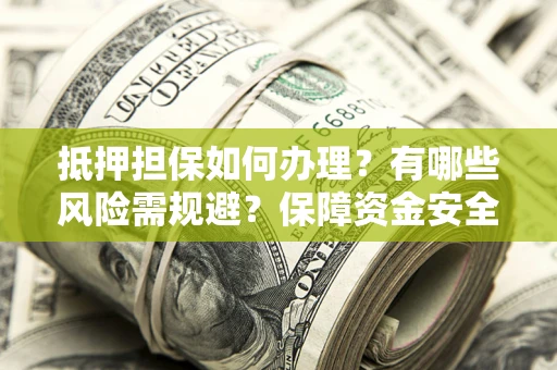 北京抵押担保如何办理？有哪些风险需规避？保障资金安全