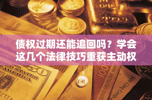 北京债权过期还能追回吗？学会这几个法律技巧重获主动权