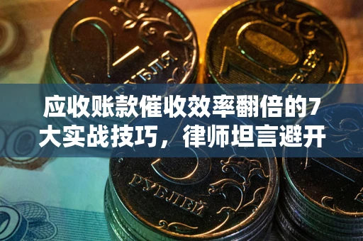 北京应收账款催收效率翻倍的7大实战技巧，律师坦言避开这些法律雷区最关键