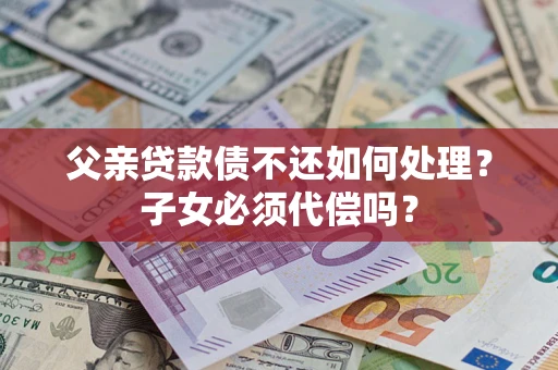 北京父亲贷款债不还如何处理？子女必须代偿吗？
