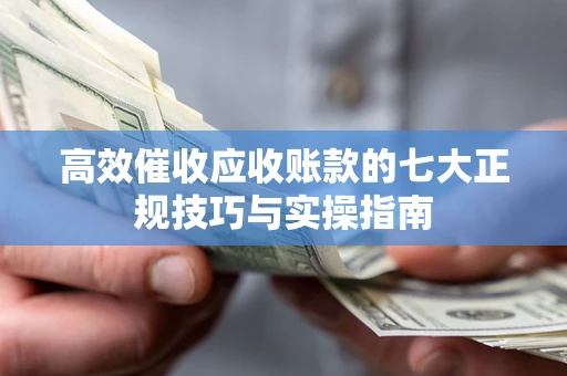 北京高效催收应收账款的七大正规技巧与实操指南