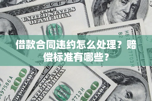 北京借款合同违约怎么处理？赔偿标准有哪些？