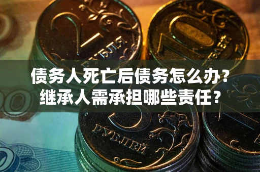 北京债务人死亡后债务怎么办？继承人需承担哪些责任？
