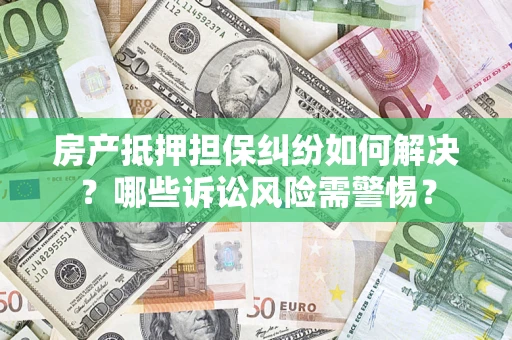 北京房产抵押担保纠纷如何解决？哪些诉讼风险需警惕？