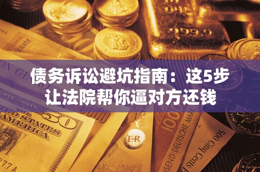 北京债务诉讼避坑指南：这5步让法院帮你逼对方还钱