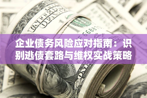北京企业债务风险应对指南：识别逃债套路与维权实战策略