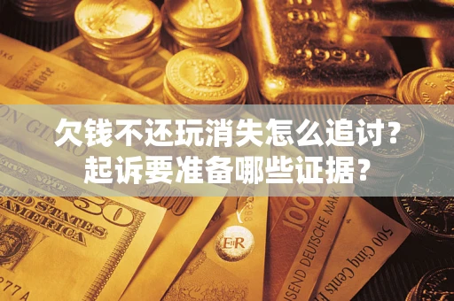 北京欠钱不还玩消失怎么追讨？起诉要准备哪些证据？