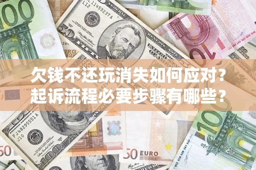 北京欠钱不还玩消失如何应对？起诉流程必要步骤有哪些？
