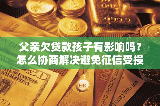 北京父亲欠贷款孩子有影响吗？怎么协商解决避免征信受损？