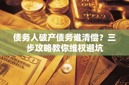北京债务人破产债务谁清偿?三步攻略教你维权避坑 北京债务人破产债务谁清偿?三步攻略教你维权避坑