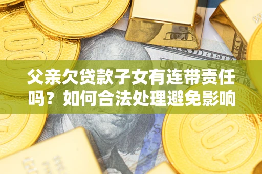 北京父亲欠贷款子女有连带责任吗？如何合法处理避免影响？