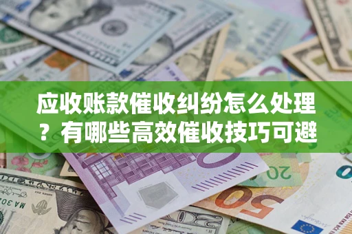 北京应收账款催收纠纷怎么处理？有哪些高效催收技巧可避免坏账？