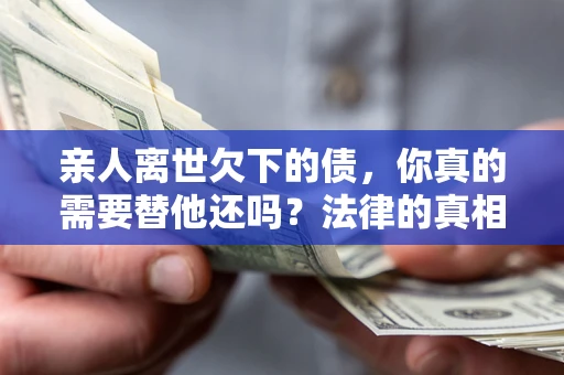 北京亲人离世欠下的债，你真的需要替他还吗？法律的真相或许与你想的不一样
