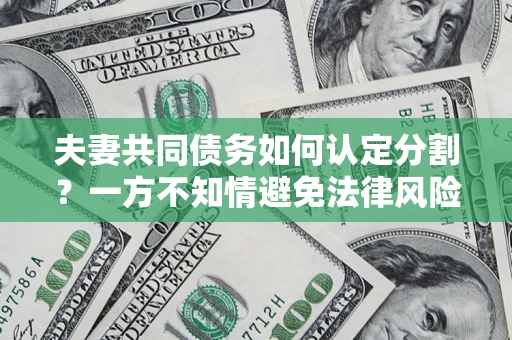 北京夫妻共同债务如何认定分割？一方不知情避免法律风险必看！