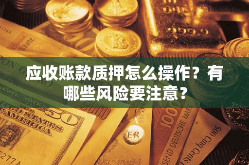 北京应收账款质押怎么操作？有哪些风险要注意？